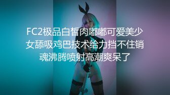 FC2极品白皙肉嘟嘟可爱美少女舔吸鸡巴技术给力挡不住销魂沸腾喷射高潮爽呆了