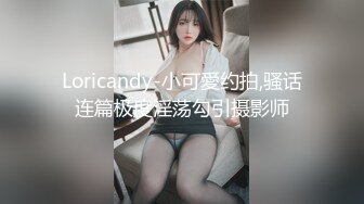 Loricandy-小可愛约拍,骚话连篇极度淫荡勾引摄影师