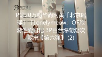 P站20万粉华裔网黄「北京瑶瑶」「Lonelymeow」OF旅游性爱日记 3P百合爆菊潮吹露出【第六弹】 (2)