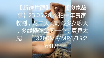 【新速片遞】 ⭐⭐⭐【良家故事】23.05.28 偷拍中年良家收割，两三天同时跟多女聊天，多线操作拿下一个，真是太屌⭐⭐⭐[8200MB/MP4/15:26:07]