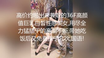 高价约啪出来兼职的36F高颜值巨乳白皙性感美女,用尽全力猛插干的高潮不断,带她吃饭后又免费操了几次,国语!