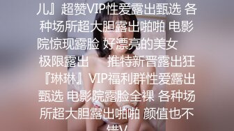 极限露出推特新晋露出狂『琳儿』超赞VIP性爱露出甄选 各种场所超大胆露出啪啪 电影院惊现露脸 好漂亮的美女❤️极限露出❤️推特新晋露出狂『琳琳』VIP福利群性爱露出甄选 电影院露脸全裸 各种场所超大胆露出啪啪 颜值也不错V