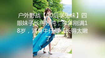 户外野战【00后学生妹】四眼妹子长得好纯，今年刚满18岁，紧身牛仔裤，长得太嫩了 (1)