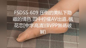 FSDSS-609 压倒的美私下隐藏的情色 田中柠檬AV出道..枫花恋[中字高清](BVPP無碼破解)