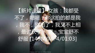 【新片速遞】 女孩：我都受不了，嗯嗯，你这拍的都是我，我不，别拍了，我又不上相，最讨厌了！ 男：宝宝舒不舒服 [149M/MP4/01:03]