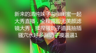 新来的清纯妹子勾引闺蜜一起大秀直播，全程露脸无美颜滤镜大秀，揉捏骚奶子道具抽插骚穴水好多漏奶子摸逼逼1