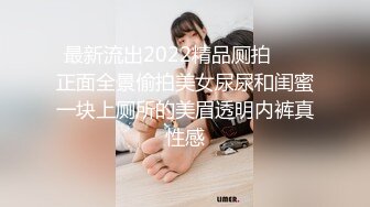 最新流出2022精品厕拍❤️ 正面全景偷拍美女尿尿和闺蜜一块上厕所的美眉透明内裤真性感