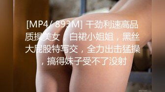 [MP4/ 893M] 干劲利速高品质操美女，白裙小姐姐，黑丝大屁股特写交，全力出击猛操，搞得妹子受不了没射