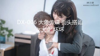 DX-006 大象传媒 街头搭讪女大生 坏坏