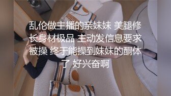 乱伦做主播的亲妹妹 美腿修长身材极品 主动发信息要求被操 终于能操到妹妹的酮体了 好兴奋啊