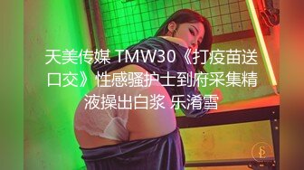 天美传媒 TMW30《打疫苗送口交》性感骚护士到府采集精液操出白浆 乐淆雪