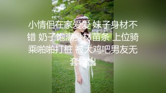 小情侣在家爱爱 妹子身材不错 奶子饱满身材苗条 上位骑乘啪啪打桩 被大鸡吧男友无套输出