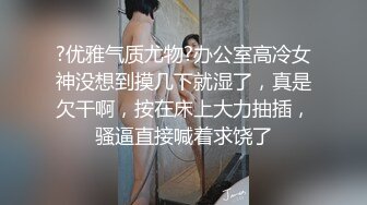 ?优雅气质尤物?办公室高冷女神没想到摸几下就湿了，真是欠干啊，按在床上大力抽插，骚逼直接喊着求饶了