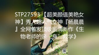 STP27593 【超美颜值美艳女神】秀人超人气女神『杨晨晨』全网首发顶级剧情新作《生物老师的亲“身”教学》