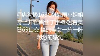 酒店约操168CM外围小姐姐穿上开档黑丝丁字裤,翘着美臀69口交,搞的美女一阵一阵刺激的感觉