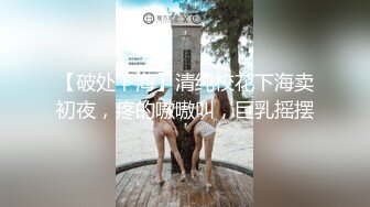 【破处下海】清纯校花下海卖初夜，疼的嗷嗷叫，巨乳摇摆