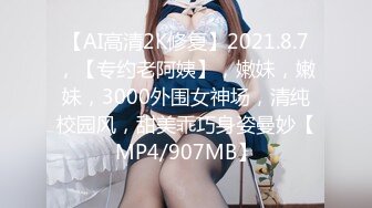 【AI高清2K修复】2021.8.7，【专约老阿姨】，嫩妹，嫩妹，3000外围女神场，清纯校园风，甜美乖巧身姿曼妙【MP4/907MB】