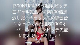 [300NTK-438] G巨乳ビッチ白ギャル先輩に快楽100倍恩返しだ！！セックスの練習台になってくれた推定1000オーバーのヤリマンビッチ先輩に御礼参りピストン！