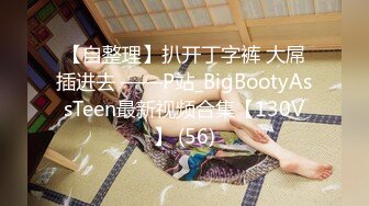 【自整理】扒开丁字裤 大屌插进去 ——P站_BigBootyAssTeen最新视频合集【130V】 (56)