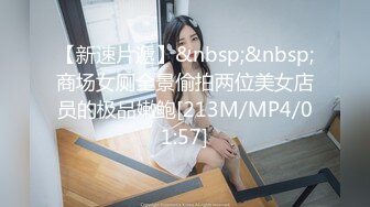 【新速片遞】&nbsp;&nbsp;商场女厕全景偷拍两位美女店员的极品嫩鲍[213M/MP4/01:57]