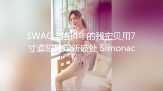 SWAG 封鲍4年的残宝贝用7寸道阳具重新破处 Simonac