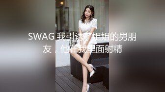 SWAG 我引诱了姐姐的男朋友，他在我里面射精