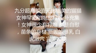 九分超高颜值无比甜美的猫猫女神罕见和炮友打炮 补充集！女神很少有打炮 都是自慰，苗条的身材 挺拔的爆乳 白虎嫩穴 完美尤物