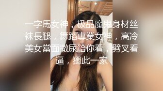 一字馬女神，极品魔鬼身材丝袜長腿，舞蹈專業女神，高冷美女當面撒尿給你看，劈叉看逼，獨此一家