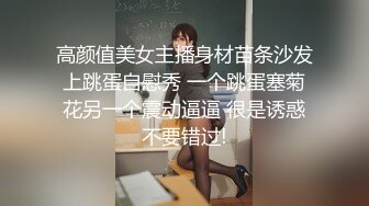 高颜值美女主播身材苗条沙发上跳蛋自慰秀 一个跳蛋塞菊花另一个震动逼逼 很是诱惑不要错过!