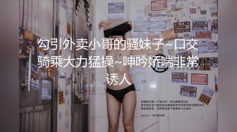 勾引外卖小哥的骚妹子~口交骑乘大力猛操~呻吟娇喘非常诱人