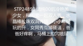 STP24893 清纯00后冷艳美少女，和闺蜜一起双人秀，水晶棒拉珠双洞齐插，小小年纪玩的开，女同秀互舔骚逼，爸爸好痒啊，马桶上扣穴喷尿