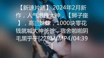 【新速片遞】 2024年2月新作，人气泡良大神，【狮子座】，高三妹妹，1000块零花钱就喊大神爸爸，宿舍啪啪阴毛黑乎乎[279M/MP4/04:39]