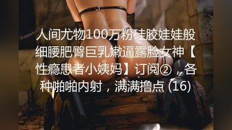 人间尤物100万粉硅胶娃娃般细腰肥臀巨乳嫩逼露脸女神【性瘾患者小姨妈】订阅②，各种啪啪内射，满满撸点 (16)