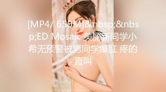 [MP4/ 650M]&nbsp;&nbsp;ED Mosaic 美丽新同学小希无预警被男同学爆肛 疼的直叫