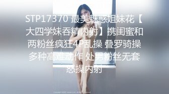 STP17370 最美魅惑姐妹花【大四学妹吞精内射】携闺蜜和两粉丝疯狂4P乱操 叠罗骑操多种高难动作 处男粉丝无套怒操内射