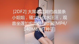 [2DF2] 大屌老江湖约战苗条小姐姐，骚穴狂抠水汪汪，观音坐莲如痴如醉被征服[MP4/140MB][BT种子]