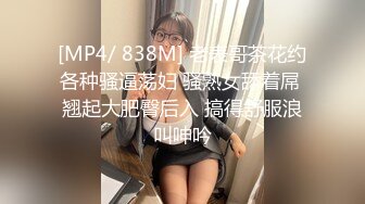 [MP4/ 838M] 老表哥茶花约各种骚逼荡妇 骚熟女舔着屌 翘起大肥臀后入 搞得舒服浪叫呻吟