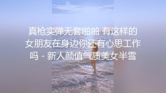 真枪实弹无套啪啪 有这样的女朋友在身边你还有心思工作吗 - 新人颜值气质美女半雪