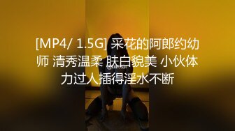 [MP4/ 1.5G] 采花的阿郎约幼师 清秀温柔 肤白貌美 小伙体力过人插得淫水不断