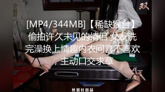 [MP4/344MB]【稀缺猴台】偷拍许久未见的情侣 女友洗完澡换上情趣内衣问喜不喜欢，主动口交求草