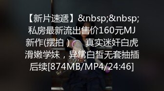 【新片速遞】&nbsp;&nbsp;私房最新流出售价160元MJ新作(摆拍）❤️真实迷奸白虎滑嫩学妹，异常白皙无套抽插后续[874MB/MP4/24:46]