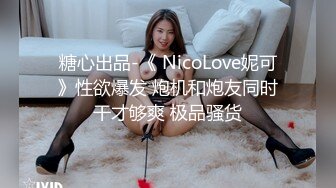 糖心出品-《 NicoLove妮可》性欲爆发 炮机和炮友同时干才够爽 极品骚货