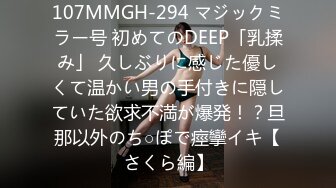 107MMGH-294 マジックミラー号 初めてのDEEP「乳揉み」 久しぶりに感じた優しくて温かい男の手付きに隠していた欲求不満が爆発！？旦那以外のち○ぽで痙攣イキ【さくら編】