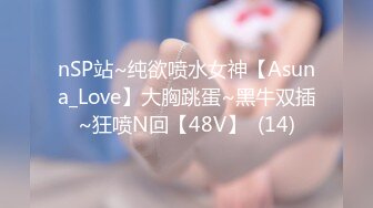 nSP站~纯欲喷水女神【Asuna_Love】大胸跳蛋~黑牛双插~狂喷N回【48V】  (14)