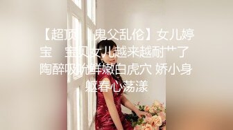 【超顶❤️鬼父乱伦】女儿婷宝✨ 宝贝女儿越来越耐艹了 陶醉吸吮鲜嫩白虎穴 娇小身躯春心荡漾