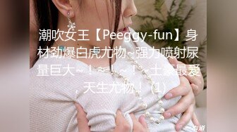 潮吹女王【Peeggy-fun】身材劲爆白虎尤物~强力喷射尿量巨大~！~！~！~土豪最爱，天生尤物！ (1)