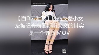 【百D云泄密】极品反差小女友被曝光表面斯斯文文的其实是一个骚货.MOV