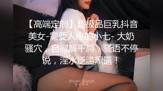 【高端定制】超极品巨乳抖音美女-需要人疼的小七- 大奶骚穴，自慰解千屌，骚语不停说，淫水泛滥黑逼！