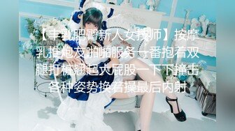 【丰乳肥臀新人女技师】按摩乳推炮友啪啪服务一番抱着双腿打桩翘起大屁股一下下撞击各种姿势换着操最后内射