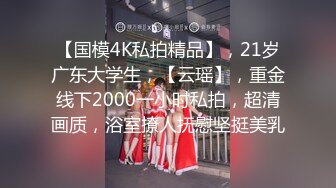 【国模4K私拍精品】，21岁广东大学生，【云瑶】，重金线下2000一小时私拍，超清画质，浴室撩人抚慰坚挺美乳